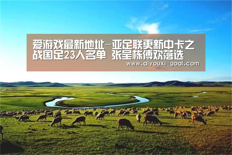 爱游戏最新地址-亚足联更新中卡之战国足23人名单 张呈栋傅欢落选(图4) 爱游戏最新地址