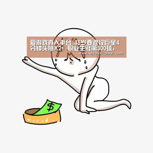 爱游戏真人平台_35岁要退役巨星4分钟头槌X2!职业生涯第300球,伊布式庆祝(图2) 爱游戏真人平台