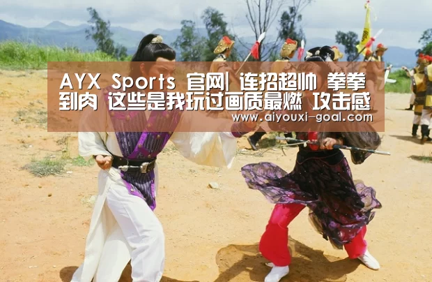 AYX Sports 官网|
连招超帅 拳拳到肉 这些是我玩过画质最燃 攻击感最强的手游(图3) 爱游戏真人平台