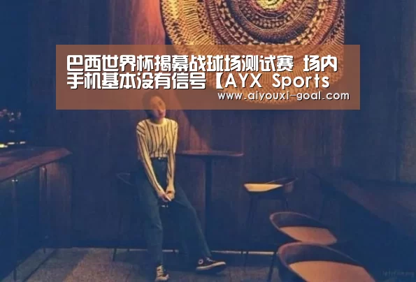 巴西世界杯揭幕战球场测试赛 场内手机基本没有信号【AYX Sports 官网】(图1) AYX Sports 官网