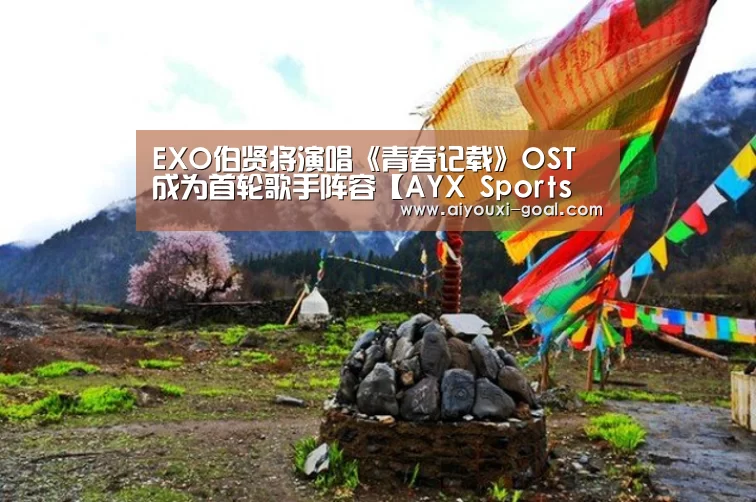 EXO伯贤将演唱《青春记载》OST 成为首轮歌手阵容【AYX Sports 官网】(图3) 爱游戏真人平台